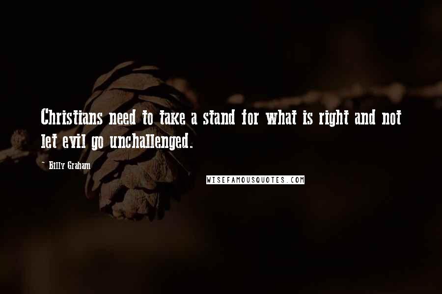 Billy Graham Quotes: Christians need to take a stand for what is right and not let evil go unchallenged.
