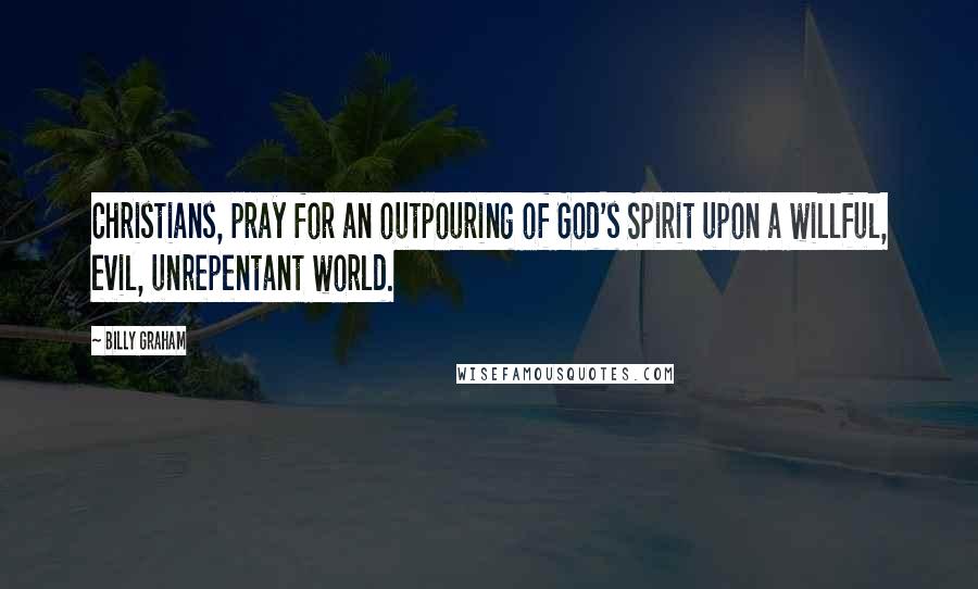 Billy Graham Quotes: Christians, pray for an outpouring of God's Spirit upon a willful, evil, unrepentant world.