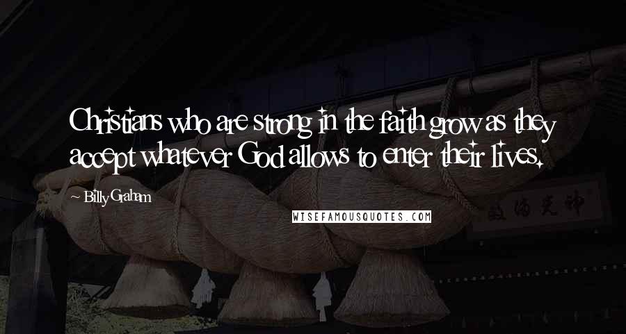 Billy Graham Quotes: Christians who are strong in the faith grow as they accept whatever God allows to enter their lives.
