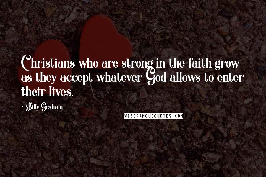 Billy Graham Quotes: Christians who are strong in the faith grow as they accept whatever God allows to enter their lives.