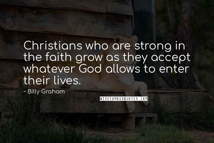 Billy Graham Quotes: Christians who are strong in the faith grow as they accept whatever God allows to enter their lives.