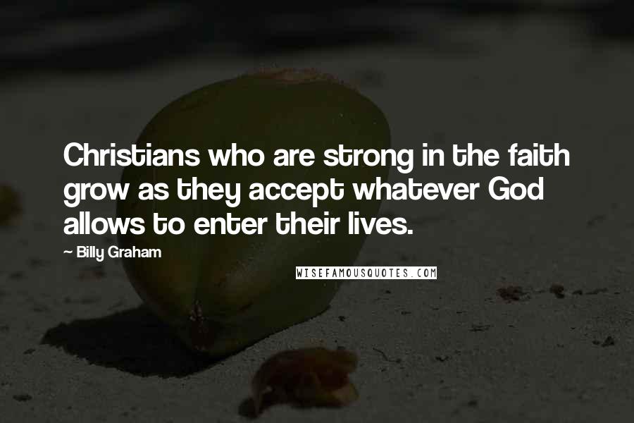 Billy Graham Quotes: Christians who are strong in the faith grow as they accept whatever God allows to enter their lives.