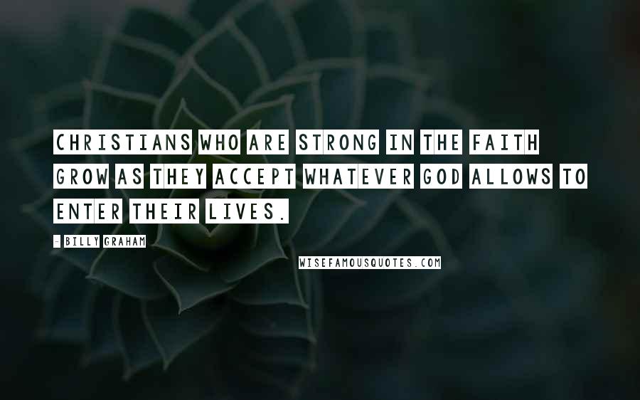 Billy Graham Quotes: Christians who are strong in the faith grow as they accept whatever God allows to enter their lives.