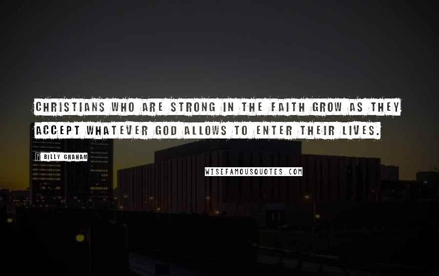 Billy Graham Quotes: Christians who are strong in the faith grow as they accept whatever God allows to enter their lives.
