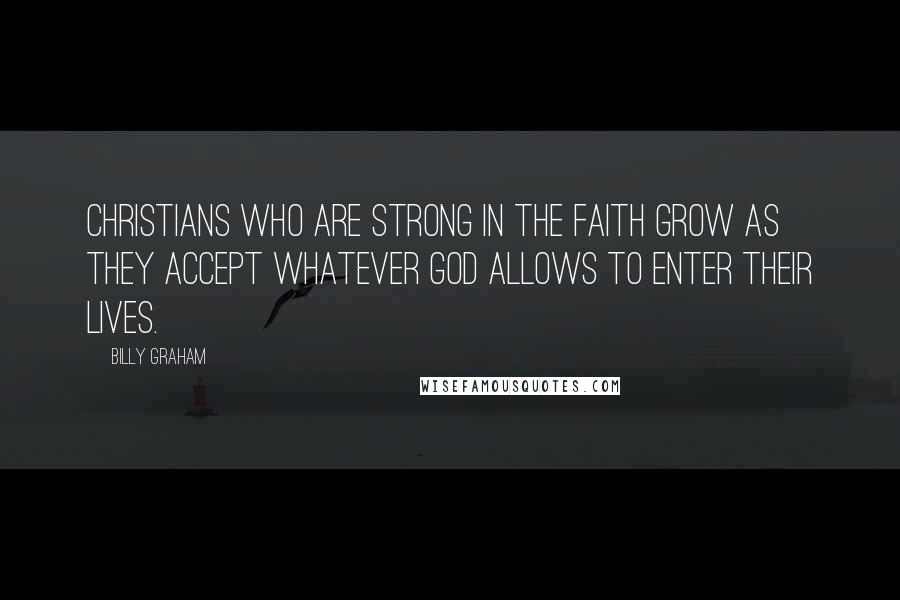 Billy Graham Quotes: Christians who are strong in the faith grow as they accept whatever God allows to enter their lives.