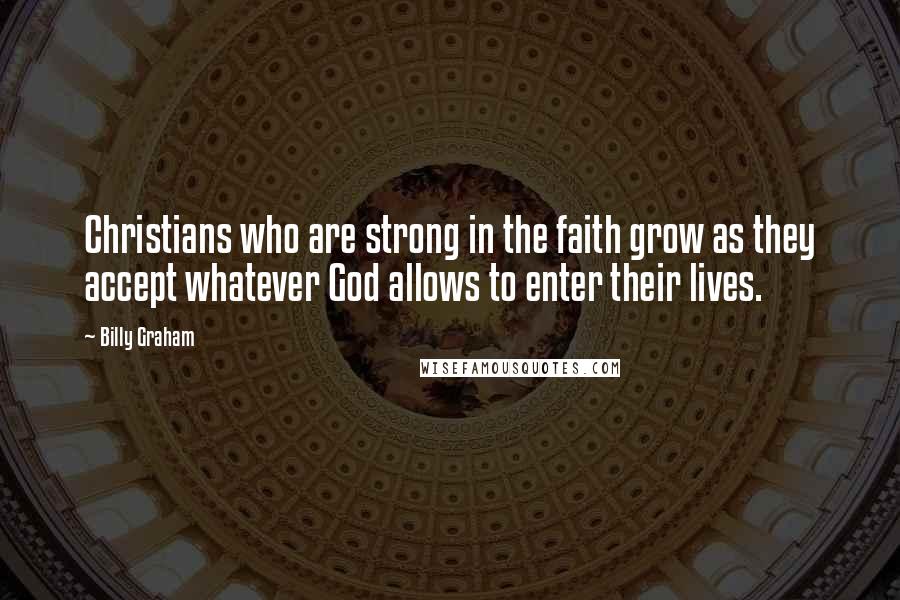 Billy Graham Quotes: Christians who are strong in the faith grow as they accept whatever God allows to enter their lives.