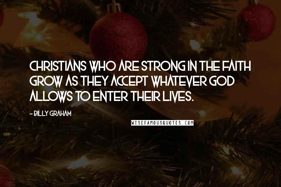 Billy Graham Quotes: Christians who are strong in the faith grow as they accept whatever God allows to enter their lives.