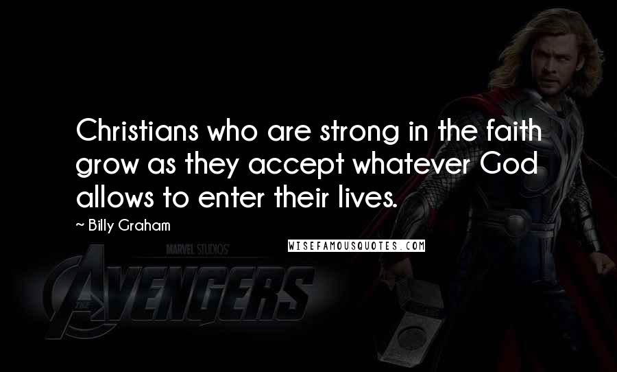 Billy Graham Quotes: Christians who are strong in the faith grow as they accept whatever God allows to enter their lives.