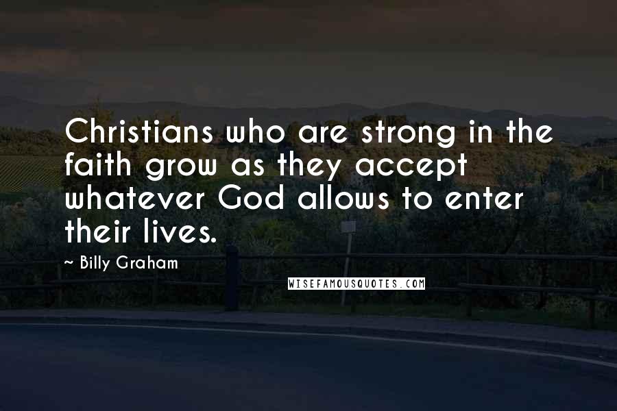 Billy Graham Quotes: Christians who are strong in the faith grow as they accept whatever God allows to enter their lives.