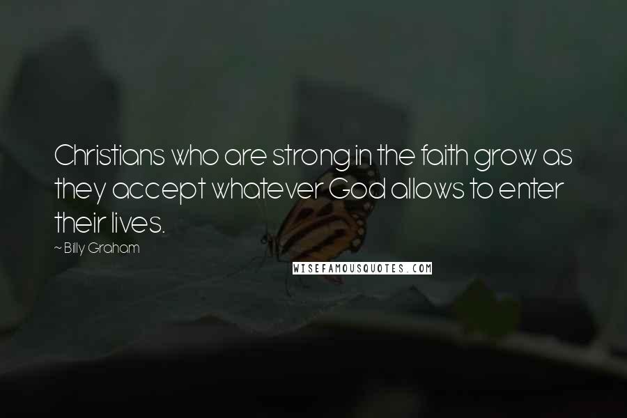 Billy Graham Quotes: Christians who are strong in the faith grow as they accept whatever God allows to enter their lives.