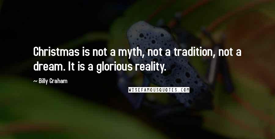 Billy Graham Quotes: Christmas is not a myth, not a tradition, not a dream. It is a glorious reality.