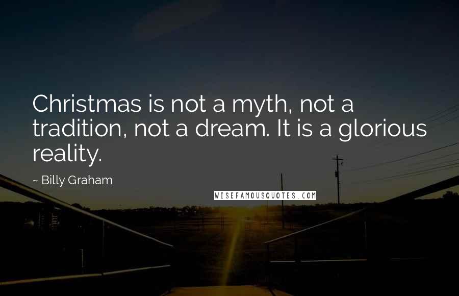 Billy Graham Quotes: Christmas is not a myth, not a tradition, not a dream. It is a glorious reality.