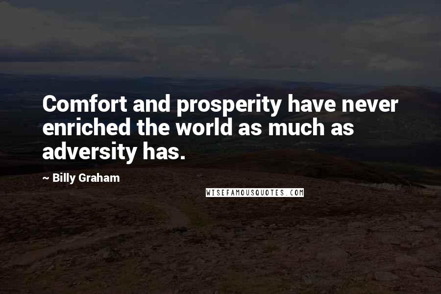 Billy Graham Quotes: Comfort and prosperity have never enriched the world as much as adversity has.