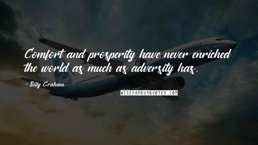 Billy Graham Quotes: Comfort and prosperity have never enriched the world as much as adversity has.