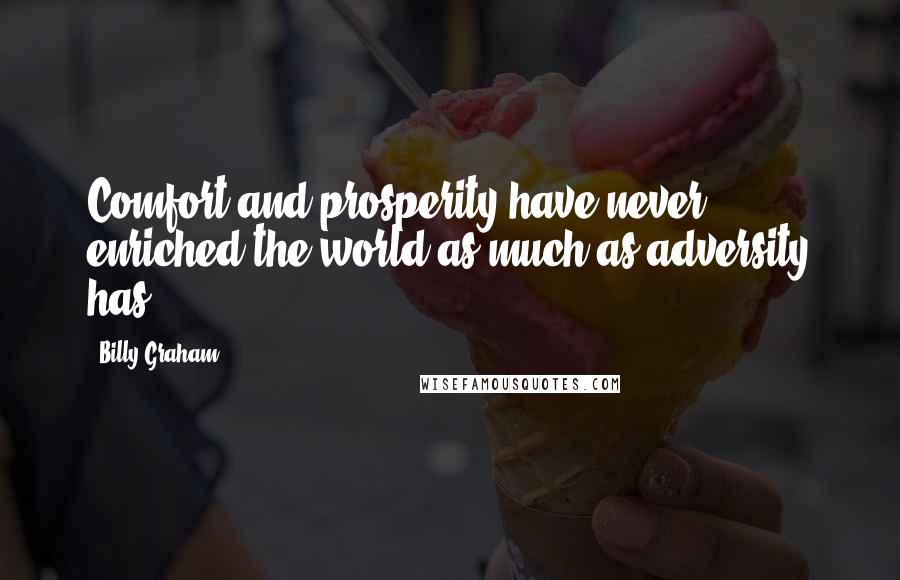 Billy Graham Quotes: Comfort and prosperity have never enriched the world as much as adversity has.