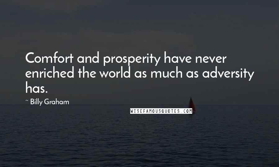 Billy Graham Quotes: Comfort and prosperity have never enriched the world as much as adversity has.