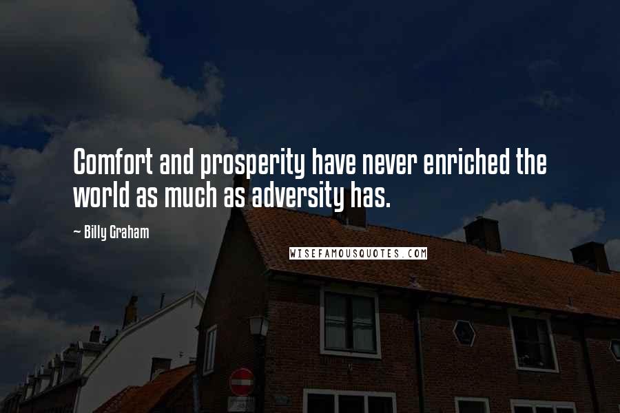 Billy Graham Quotes: Comfort and prosperity have never enriched the world as much as adversity has.