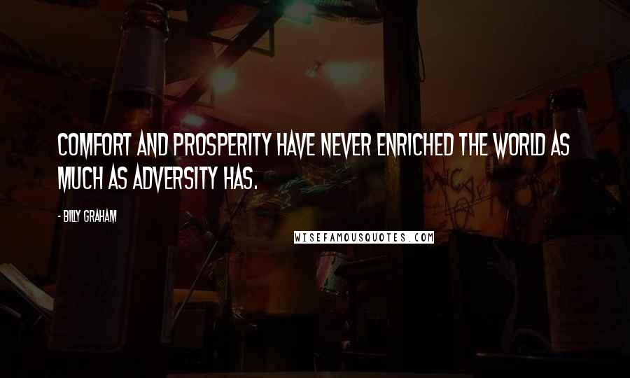 Billy Graham Quotes: Comfort and prosperity have never enriched the world as much as adversity has.