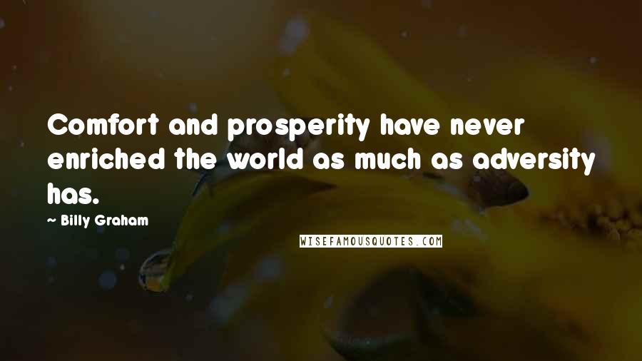 Billy Graham Quotes: Comfort and prosperity have never enriched the world as much as adversity has.