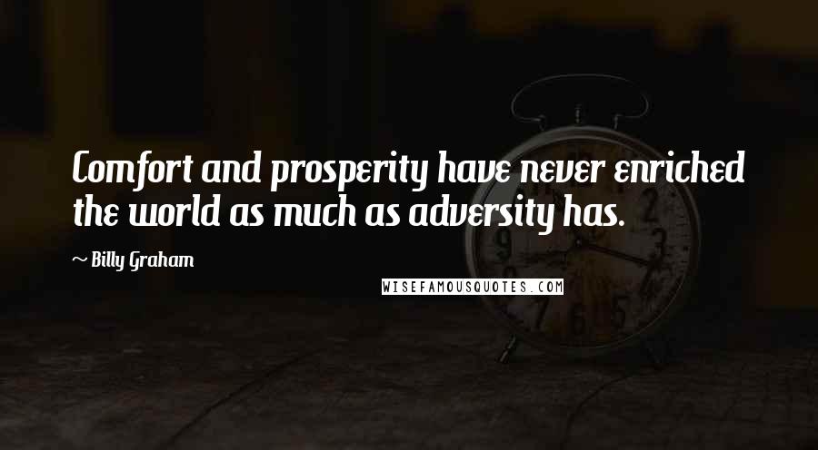 Billy Graham Quotes: Comfort and prosperity have never enriched the world as much as adversity has.