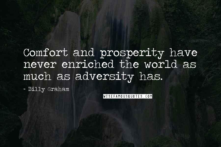 Billy Graham Quotes: Comfort and prosperity have never enriched the world as much as adversity has.