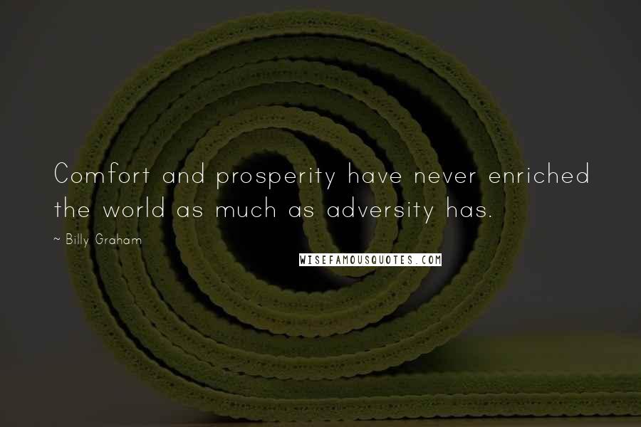 Billy Graham Quotes: Comfort and prosperity have never enriched the world as much as adversity has.