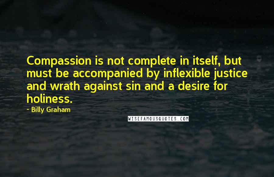 Billy Graham Quotes: Compassion is not complete in itself, but must be accompanied by inflexible justice and wrath against sin and a desire for holiness.