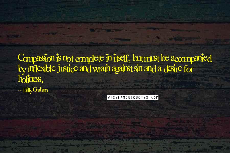 Billy Graham Quotes: Compassion is not complete in itself, but must be accompanied by inflexible justice and wrath against sin and a desire for holiness.