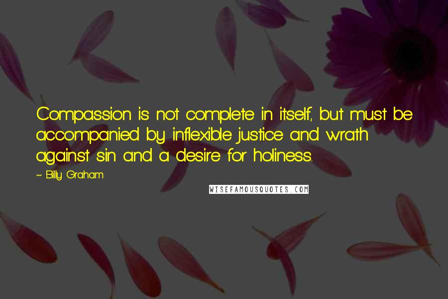 Billy Graham Quotes: Compassion is not complete in itself, but must be accompanied by inflexible justice and wrath against sin and a desire for holiness.