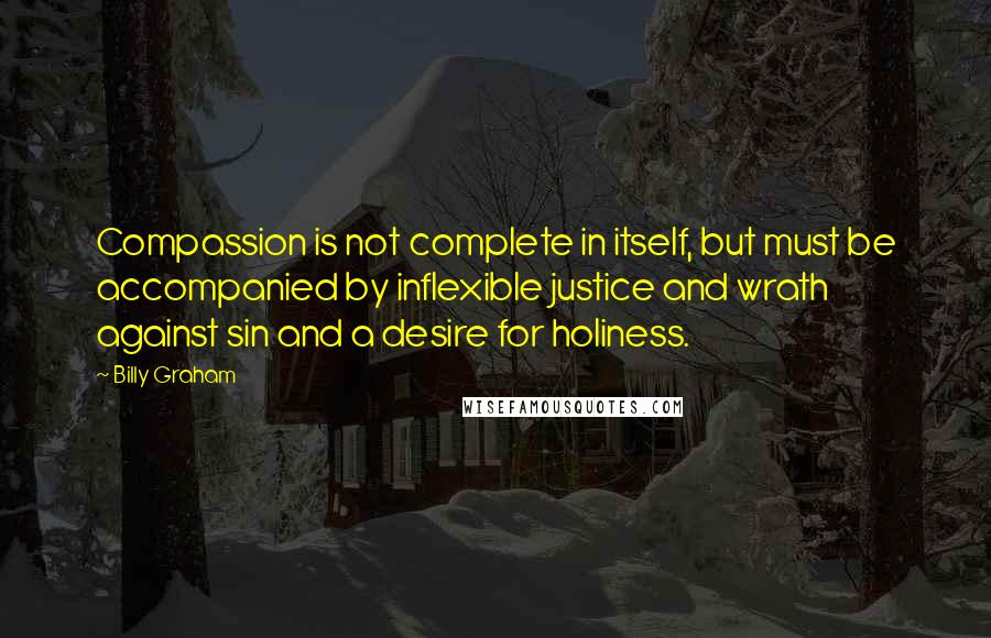 Billy Graham Quotes: Compassion is not complete in itself, but must be accompanied by inflexible justice and wrath against sin and a desire for holiness.