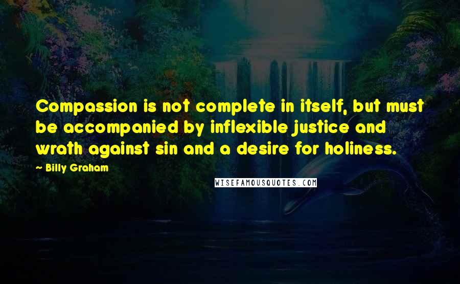 Billy Graham Quotes: Compassion is not complete in itself, but must be accompanied by inflexible justice and wrath against sin and a desire for holiness.