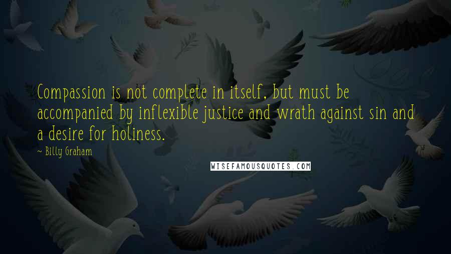 Billy Graham Quotes: Compassion is not complete in itself, but must be accompanied by inflexible justice and wrath against sin and a desire for holiness.