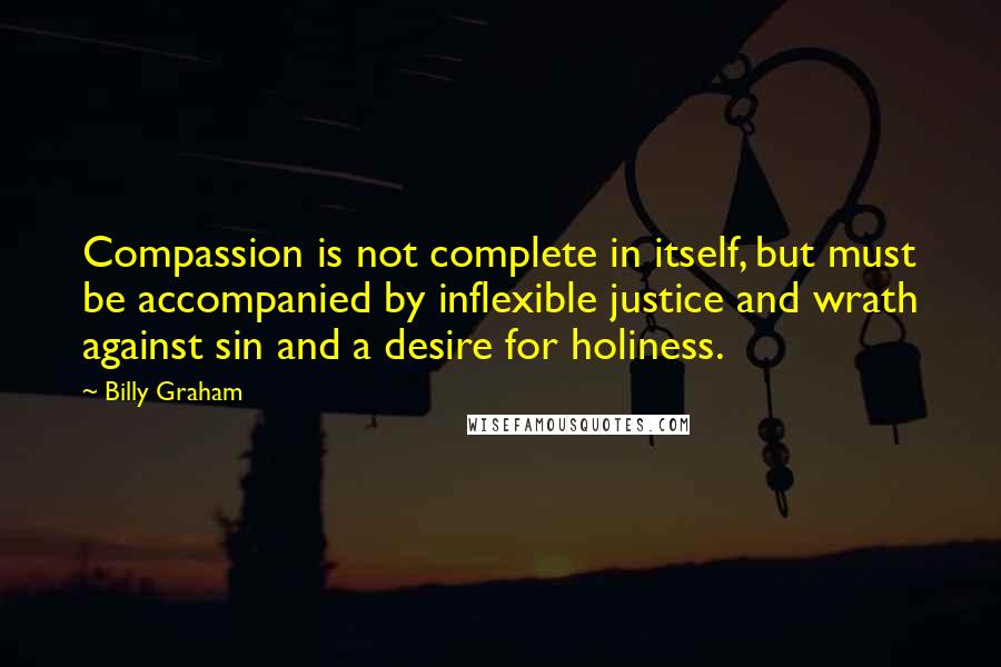 Billy Graham Quotes: Compassion is not complete in itself, but must be accompanied by inflexible justice and wrath against sin and a desire for holiness.