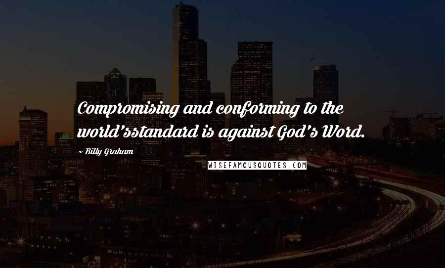 Billy Graham Quotes: Compromising and conforming to the world'sstandard is against God's Word.