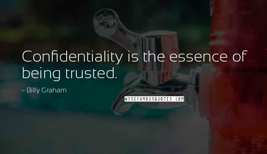 Billy Graham Quotes: Confidentiality is the essence of being trusted.