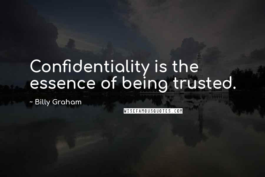 Billy Graham Quotes: Confidentiality is the essence of being trusted.