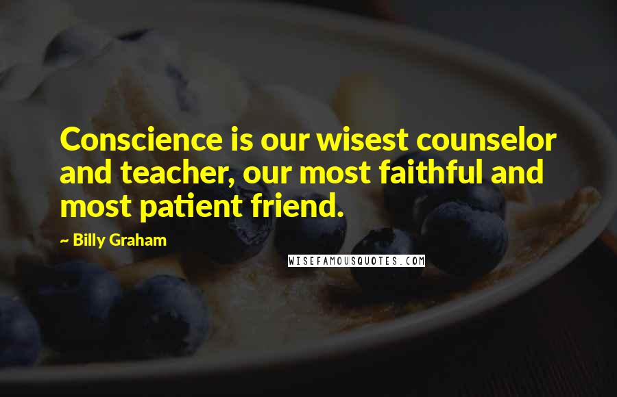 Billy Graham Quotes: Conscience is our wisest counselor and teacher, our most faithful and most patient friend.