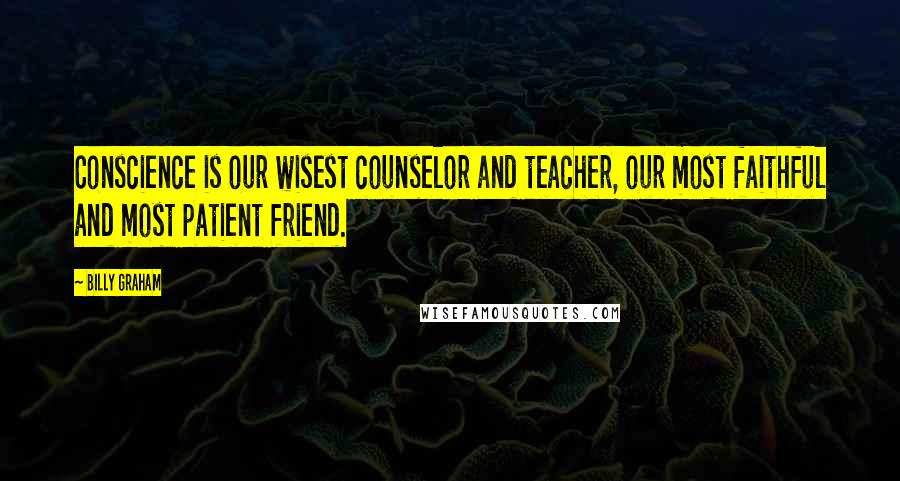 Billy Graham Quotes: Conscience is our wisest counselor and teacher, our most faithful and most patient friend.