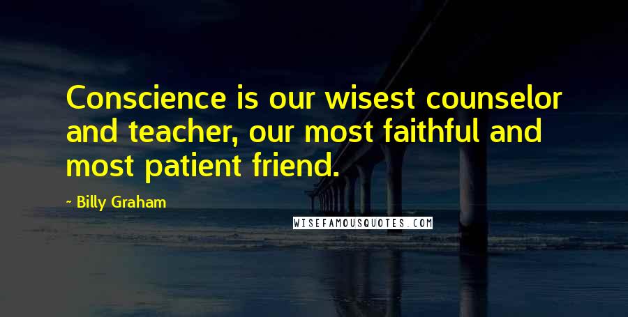 Billy Graham Quotes: Conscience is our wisest counselor and teacher, our most faithful and most patient friend.