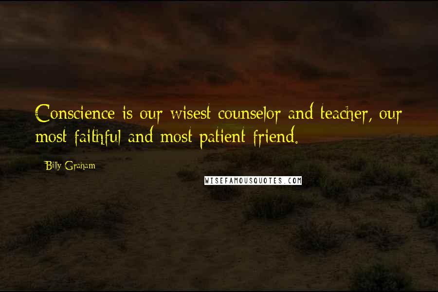 Billy Graham Quotes: Conscience is our wisest counselor and teacher, our most faithful and most patient friend.