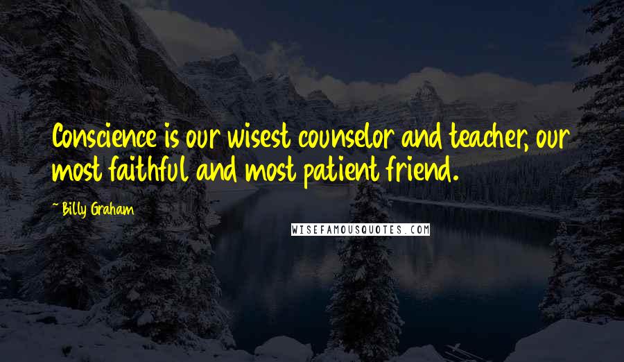 Billy Graham Quotes: Conscience is our wisest counselor and teacher, our most faithful and most patient friend.