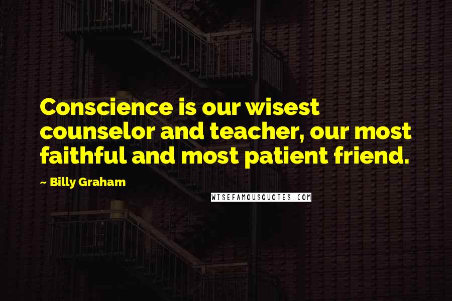 Billy Graham Quotes: Conscience is our wisest counselor and teacher, our most faithful and most patient friend.