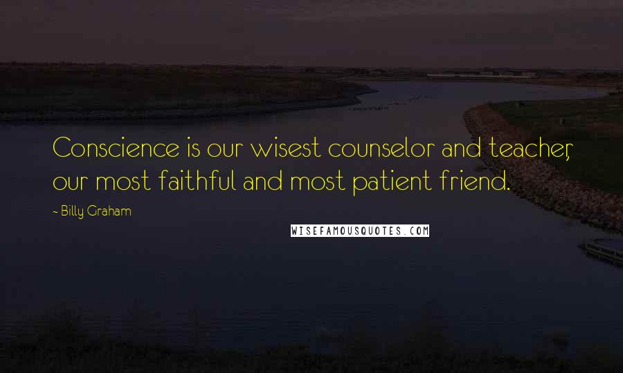 Billy Graham Quotes: Conscience is our wisest counselor and teacher, our most faithful and most patient friend.