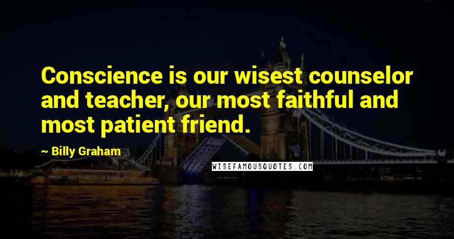 Billy Graham Quotes: Conscience is our wisest counselor and teacher, our most faithful and most patient friend.