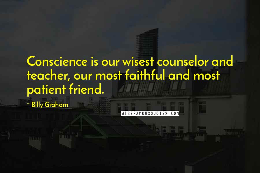 Billy Graham Quotes: Conscience is our wisest counselor and teacher, our most faithful and most patient friend.