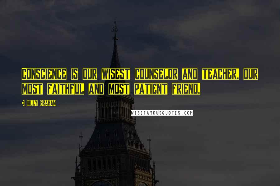 Billy Graham Quotes: Conscience is our wisest counselor and teacher, our most faithful and most patient friend.