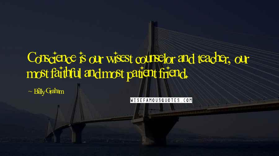 Billy Graham Quotes: Conscience is our wisest counselor and teacher, our most faithful and most patient friend.