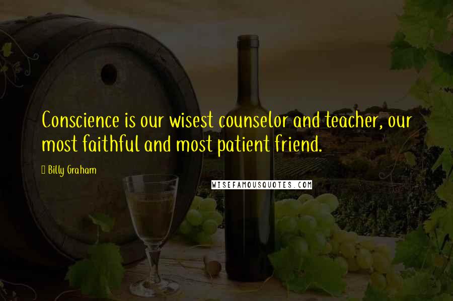 Billy Graham Quotes: Conscience is our wisest counselor and teacher, our most faithful and most patient friend.