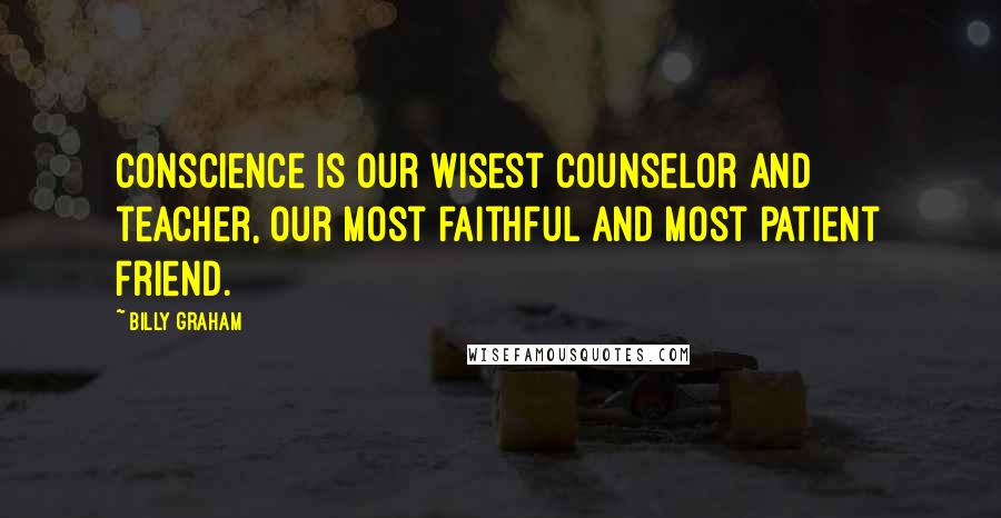 Billy Graham Quotes: Conscience is our wisest counselor and teacher, our most faithful and most patient friend.