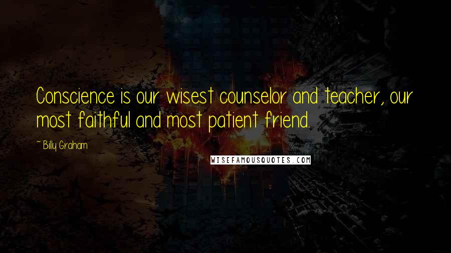 Billy Graham Quotes: Conscience is our wisest counselor and teacher, our most faithful and most patient friend.